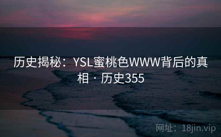 历史揭秘：YSL蜜桃色WWW背后的真相 · 历史355