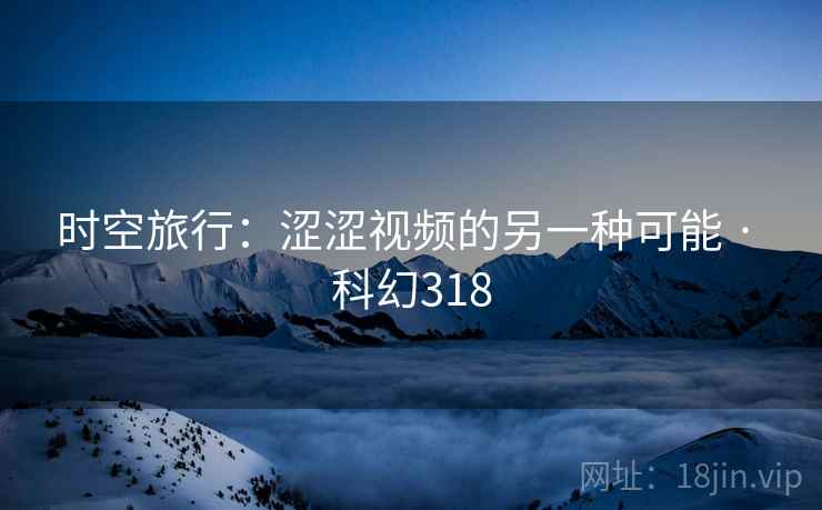 时空旅行：涩涩视频的另一种可能 · 科幻318