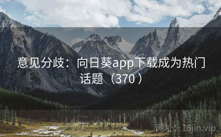 意见分歧：向日葵app下载成为热门话题（370 ）