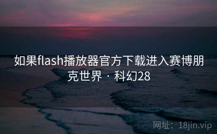 如果flash播放器官方下载进入赛博朋克世界 · 科幻28
