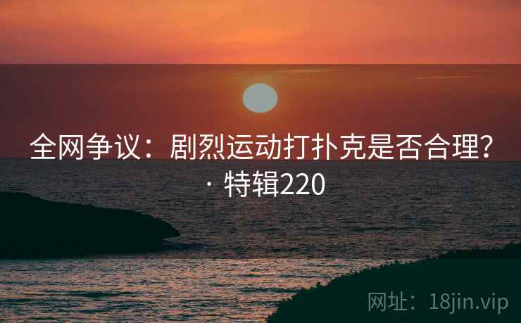 全网争议：剧烈运动打扑克是否合理？ · 特辑220