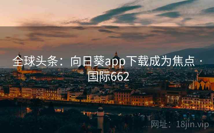全球头条：向日葵app下载成为焦点 · 国际662