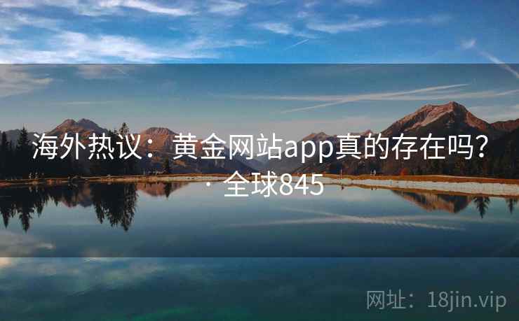 海外热议：黄金网站app真的存在吗？ · 全球845