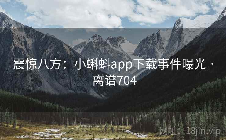 震惊八方：小蝌蚪app下载事件曝光 · 离谱704