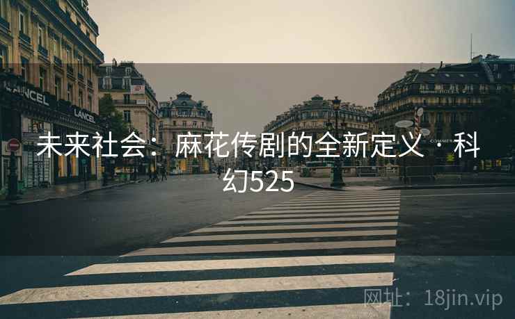未来社会：麻花传剧的全新定义 · 科幻525