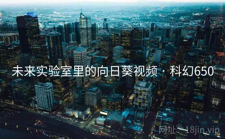 未来实验室里的向日葵视频 · 科幻650