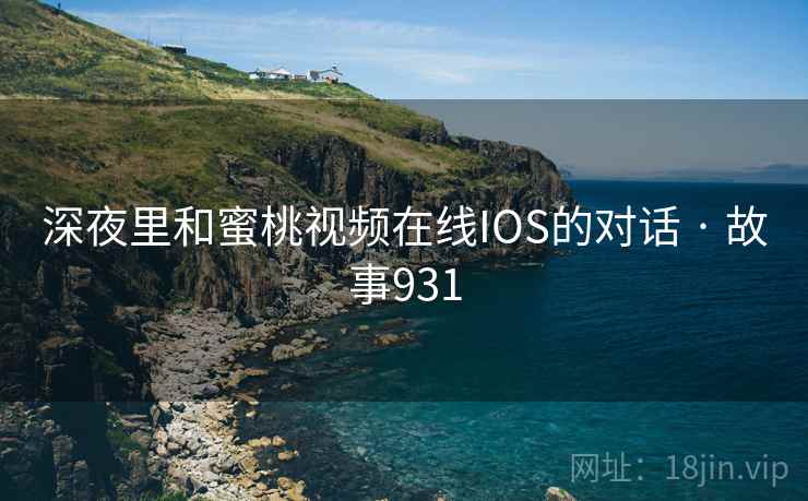 深夜里和蜜桃视频在线IOS的对话 · 故事931