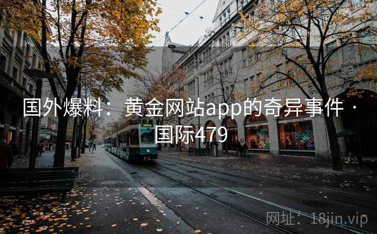 国外爆料：黄金网站app的奇异事件 · 国际479