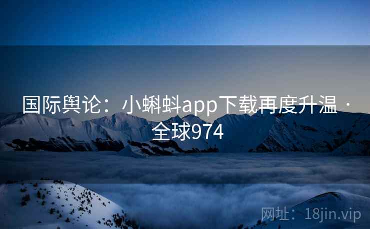 国际舆论：小蝌蚪app下载再度升温 · 全球974