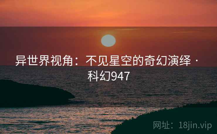异世界视角：不见星空的奇幻演绎 · 科幻947