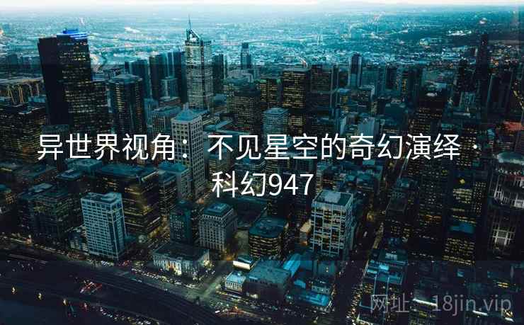 异世界视角:不见星空的奇幻演绎 · 科幻947 异世界视角:不见星空的奇幻演绎 · 科幻947