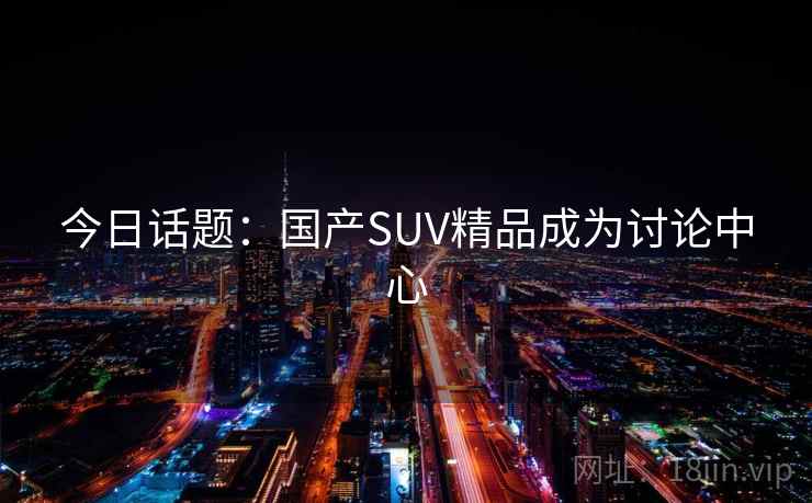 今日话题：国产SUV精品成为讨论中心
