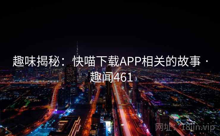 趣味揭秘：快喵下载APP相关的故事 · 趣闻461