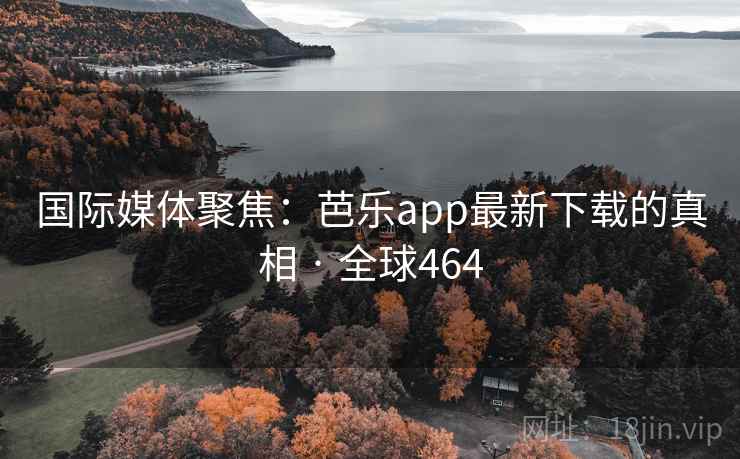国际媒体聚焦:芭乐app最新下载的真相 · 全球464 国际媒体聚焦:芭乐app最新下载的真相 · 全球464