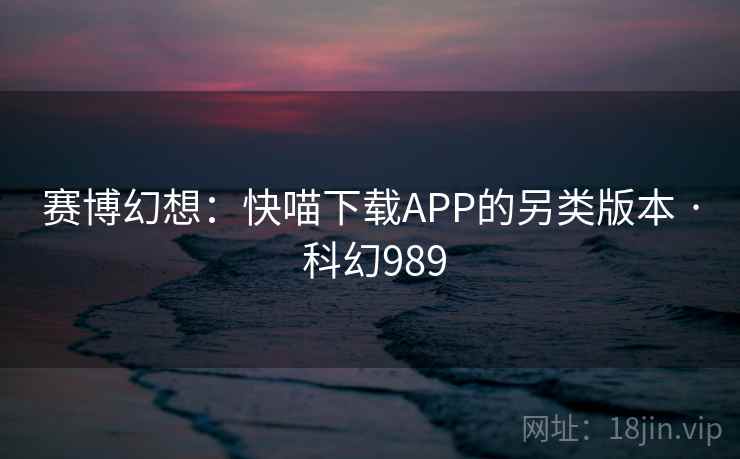 赛博幻想：快喵下载APP的另类版本 · 科幻989