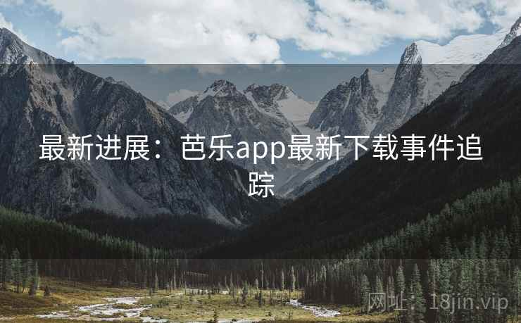 最新进展:芭乐app最新下载事件追踪 最新进展:芭乐app最新下载事件追踪